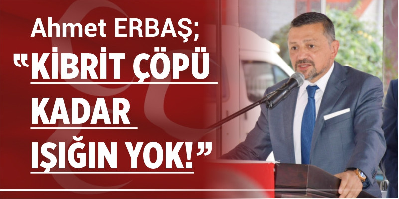 Ahmet Erbaş: "KİBRİT ÇÖPÜ KADAR IŞIĞIN YOK!”